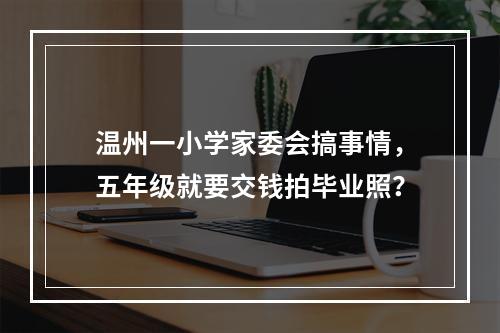 温州一小学家委会搞事情，五年级就要交钱拍毕业照？