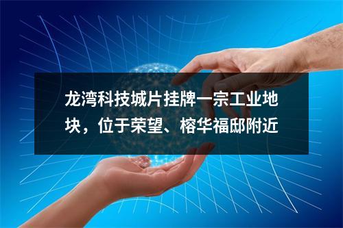 龙湾科技城片挂牌一宗工业地块，位于荣望、榕华福邸附近