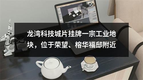 龙湾科技城片挂牌一宗工业地块，位于荣望、榕华福邸附近
