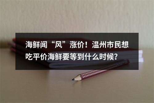 海鲜闻“风”涨价！温州市民想吃平价海鲜要等到什么时候？