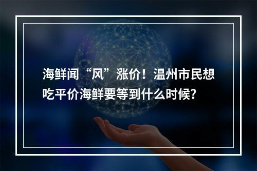 海鲜闻“风”涨价！温州市民想吃平价海鲜要等到什么时候？