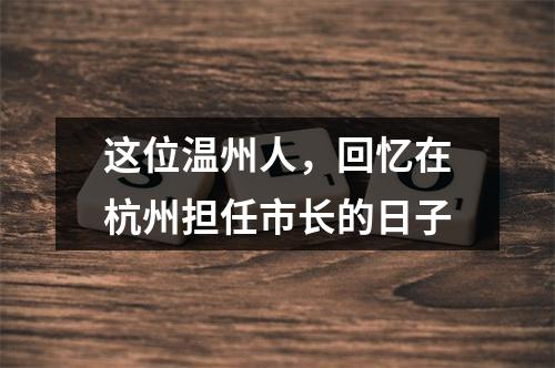 这位温州人，回忆在杭州担任市长的日子