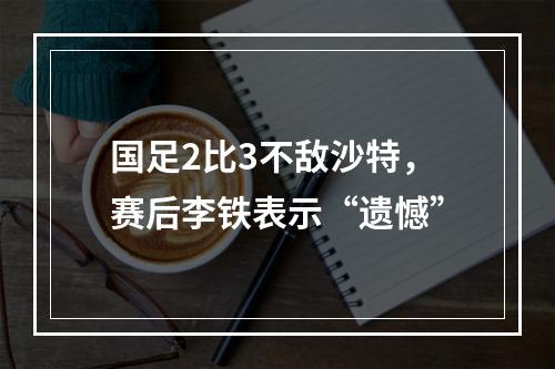 国足2比3不敌沙特，赛后李铁表示“遗憾”