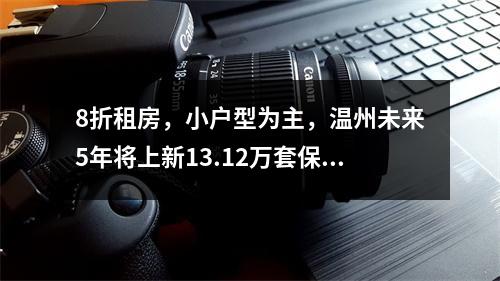 8折租房，小户型为主，温州未来5年将上新13.12万套保障性住房！