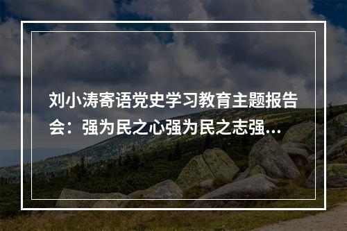 刘小涛寄语党史学习教育主题报告会：强为民之心强为民之志强为民之能