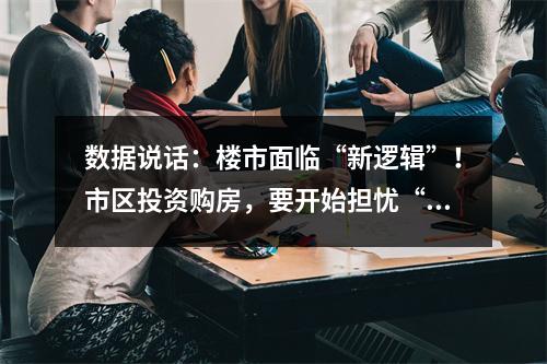 数据说话：楼市面临“新逻辑”！市区投资购房，要开始担忧“未来变现”.... ...