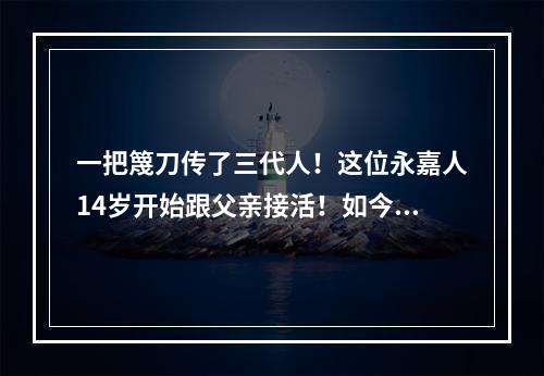 一把篾刀传了三代人！这位永嘉人14岁开始跟父亲接活！如今...