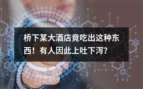 桥下某大酒店竟吃出这种东西！有人因此上吐下泻？