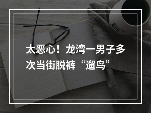 太恶心！龙湾一男子多次当街脱裤“遛鸟”