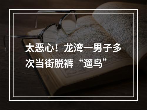 太恶心！龙湾一男子多次当街脱裤“遛鸟”