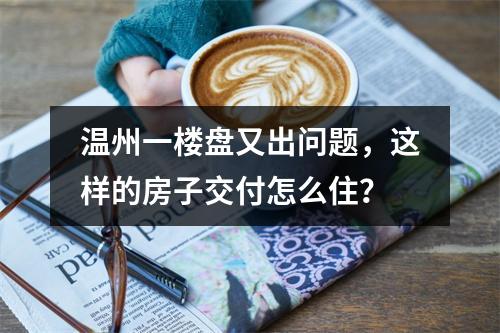 温州一楼盘又出问题，这样的房子交付怎么住？
