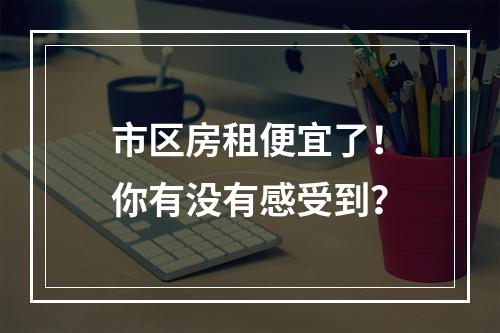 市区房租便宜了！你有没有感受到？