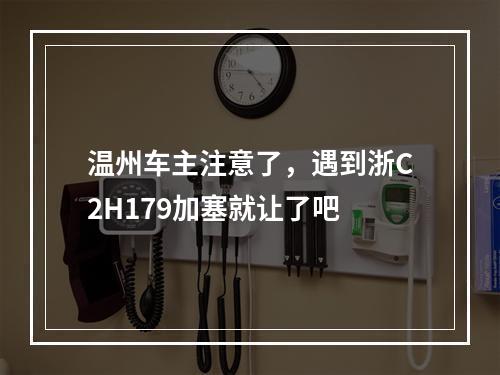 温州车主注意了，遇到浙C2H179加塞就让了吧