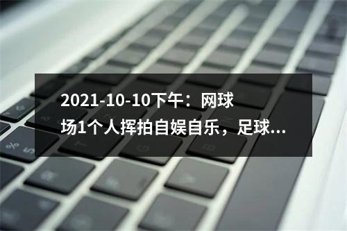 2021-10-10下午：网球场1个人挥拍自娱自乐，足球场却人满为患！体育中心的领导们出...