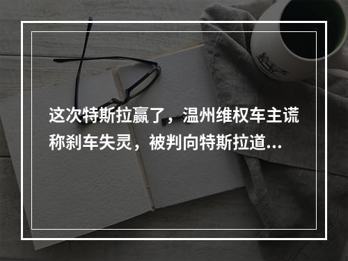 这次特斯拉赢了，温州维权车主谎称刹车失灵，被判向特斯拉道歉并赔偿5万元| ...