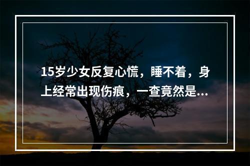 15岁少女反复心慌，睡不着，身上经常出现伤痕，一查竟然是……