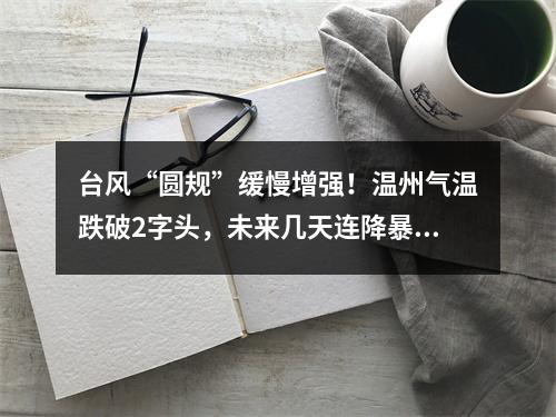 台风“圆规”缓慢增强！温州气温跌破2字头，未来几天连降暴雨、大暴雨
