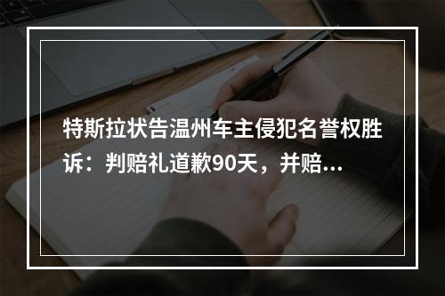 特斯拉状告温州车主侵犯名誉权胜诉：判赔礼道歉90天，并赔偿特斯拉损失5万元