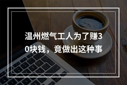 温州燃气工人为了赚30块钱，竟做出这种事