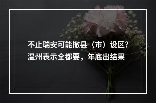 不止瑞安可能撤县（市）设区？温州表示全都要，年底出结果