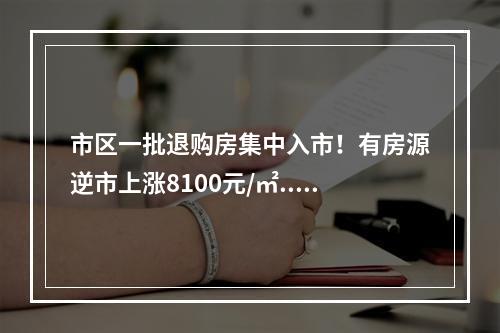 市区一批退购房集中入市！有房源逆市上涨8100元/㎡...