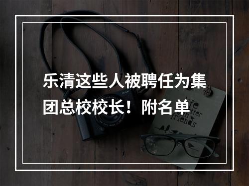 乐清这些人被聘任为集团总校校长！附名单