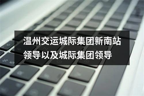 温州交运城际集团新南站领导以及城际集团领导
