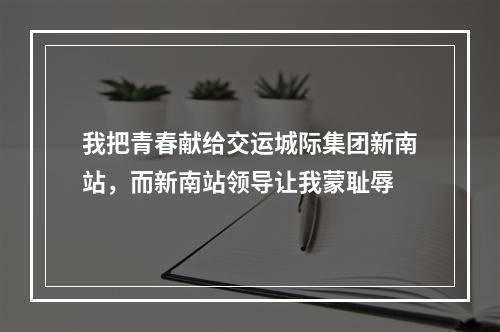 我把青春献给交运城际集团新南站，而新南站领导让我蒙耻辱