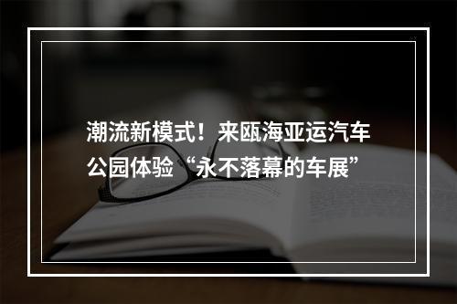 潮流新模式！来瓯海亚运汽车公园体验“永不落幕的车展”