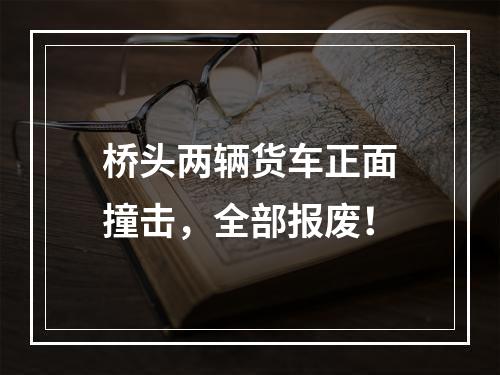 桥头两辆货车正面撞击，全部报废！
