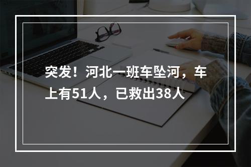 突发！河北一班车坠河，车上有51人，已救出38人