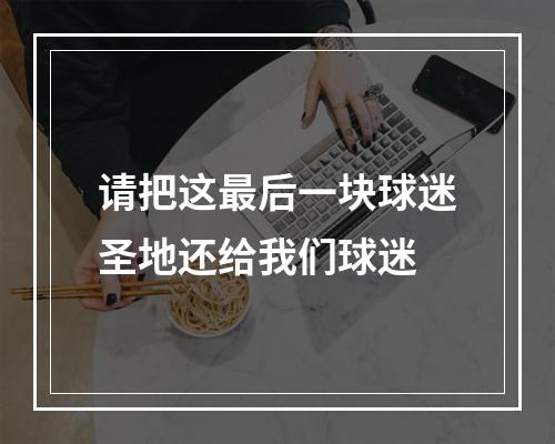 请把这最后一块球迷圣地还给我们球迷