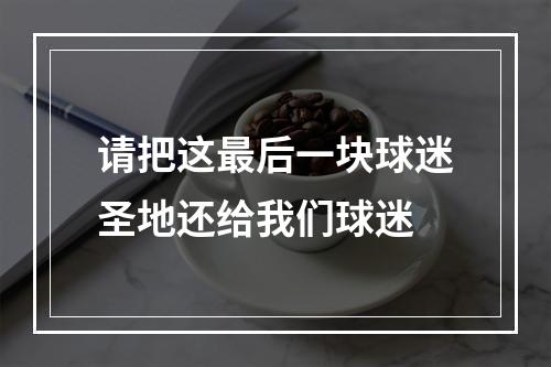 请把这最后一块球迷圣地还给我们球迷