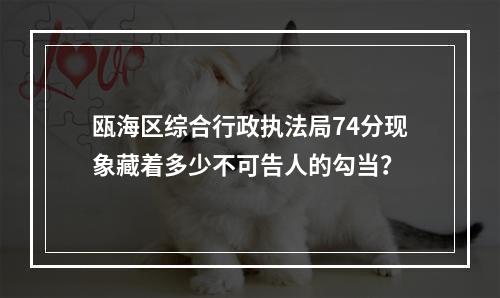 瓯海区综合行政执法局74分现象藏着多少不可告人的勾当？