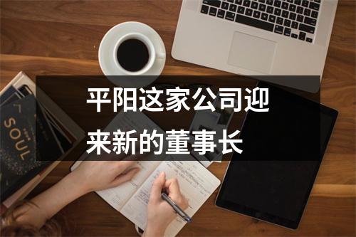 平阳这家公司迎来新的董事长
