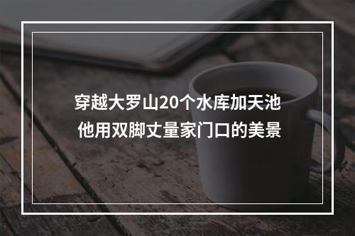 穿越大罗山20个水库加天池 他用双脚丈量家门口的美景