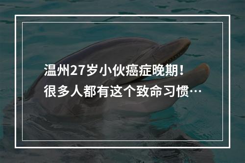温州27岁小伙癌症晚期！很多人都有这个致命习惯…