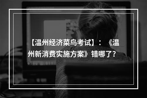 【温州经济菜鸟考试】：《温州新消费实施方案》错哪了？