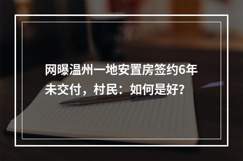 网曝温州一地安置房签约6年未交付，村民：如何是好？