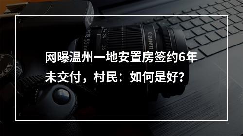 网曝温州一地安置房签约6年未交付，村民：如何是好？