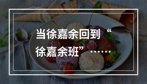 当徐嘉余回到“徐嘉余班”……