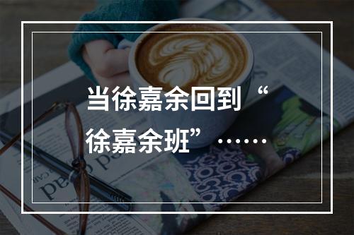 当徐嘉余回到“徐嘉余班”……