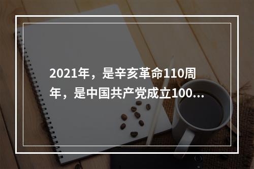 2021年，是辛亥革命110周年，是中国共产党成立100周年。