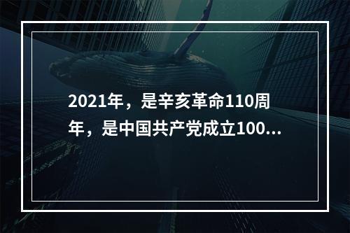 2021年，是辛亥革命110周年，是中国共产党成立100周年。