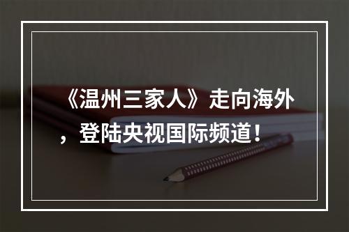 《温州三家人》走向海外，登陆央视国际频道！