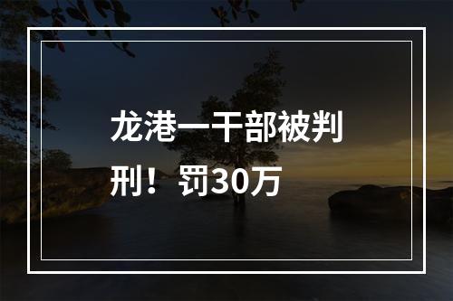 龙港一干部被判刑！罚30万