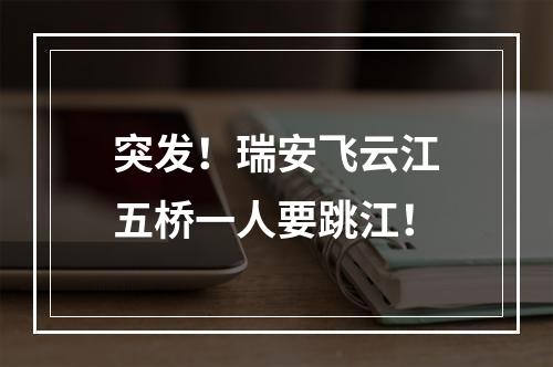 突发！瑞安飞云江五桥一人要跳江！
