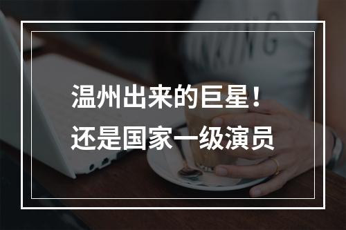 温州出来的巨星！还是国家一级演员