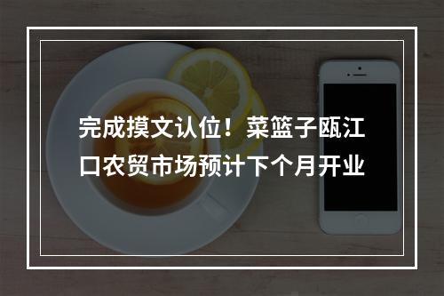 完成摸文认位！菜篮子瓯江口农贸市场预计下个月开业