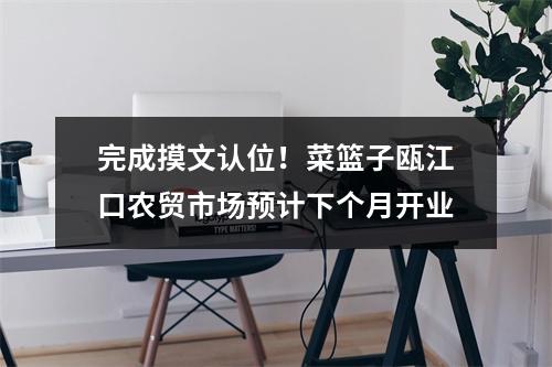 完成摸文认位！菜篮子瓯江口农贸市场预计下个月开业